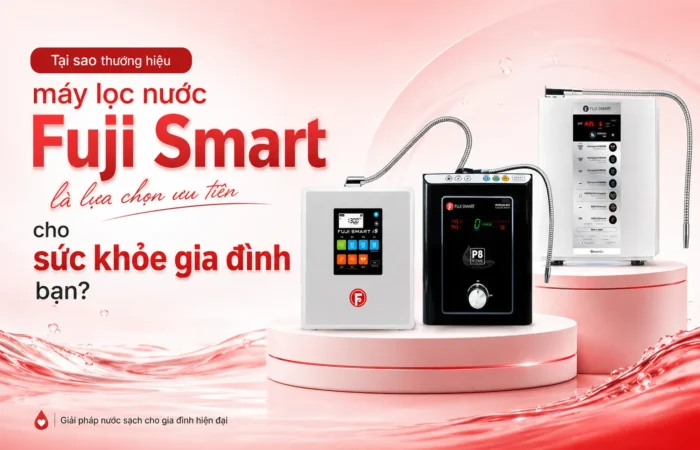 tai-sao-thuong-hieu-may-loc-nuoc-fuji-smart-la-lua-chon-uu-tien-cho-gia-dinh-ban
